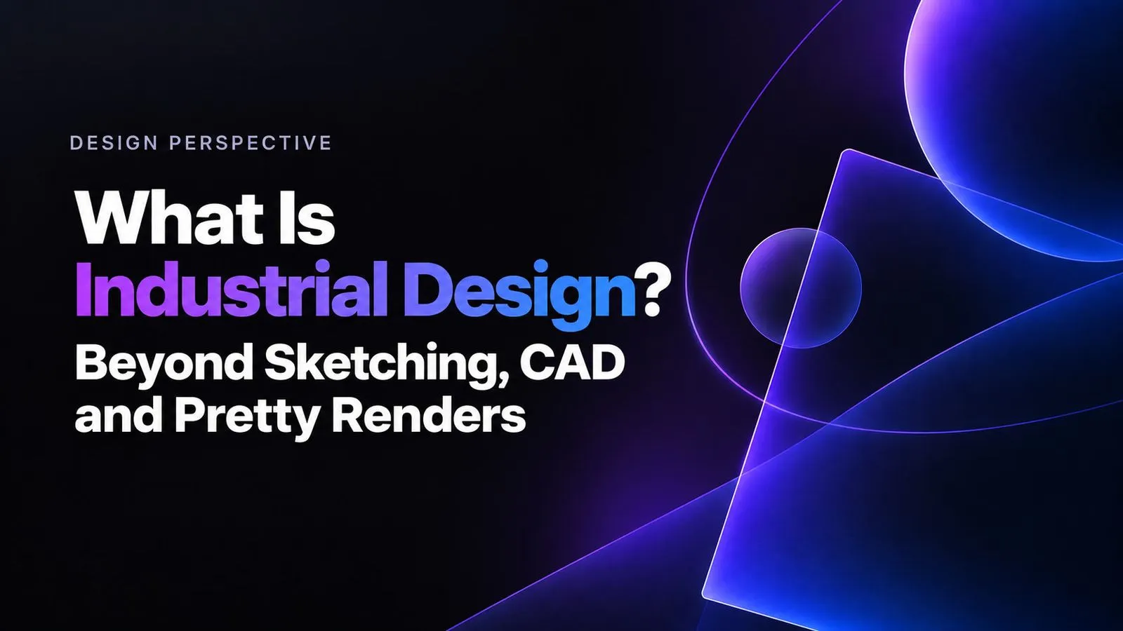 What Is Industrial Design? Beyond Sketching, CAD and Pretty Renders